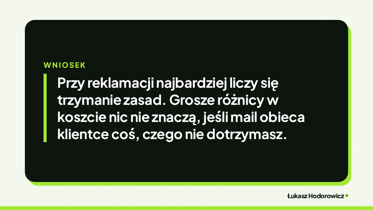 Wniosek: Przy reklamacji najbardziej liczy się trzymanie zasad. Grosze różnicy w koszcie nic nie znaczą, jeśli mail obieca klientce coś, czego nie dotrzymasz.