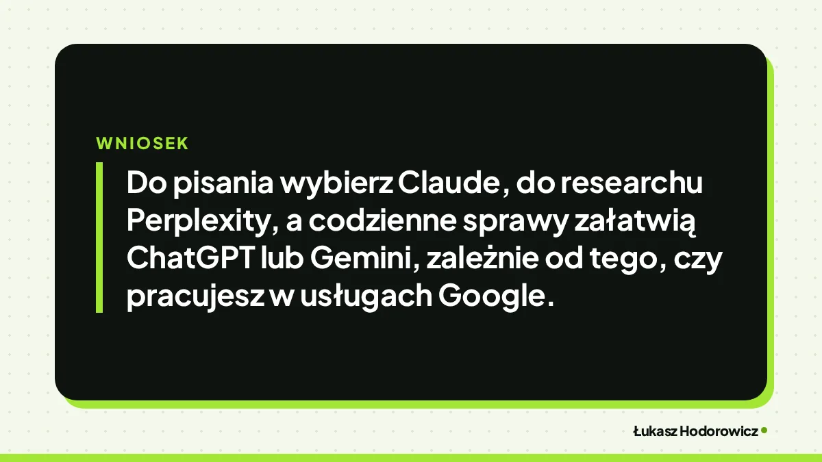 Wniosek: Do pisania wybierz Claude, do researchu Perplexity, a codzienne sprawy załatwią ChatGPT lub Gemini, zależnie od tego, czy pracujesz w usługach Google.